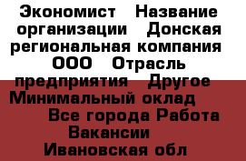 Экономист › Название организации ­ Донская региональная компания, ООО › Отрасль предприятия ­ Другое › Минимальный оклад ­ 23 000 - Все города Работа » Вакансии   . Ивановская обл.